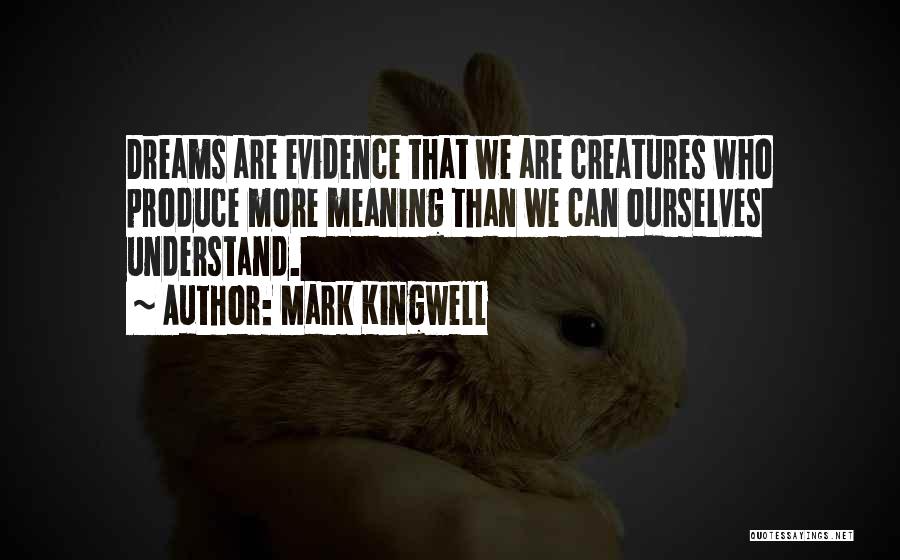 Mark Kingwell Quotes: Dreams Are Evidence That We Are Creatures Who Produce More Meaning Than We Can Ourselves Understand.