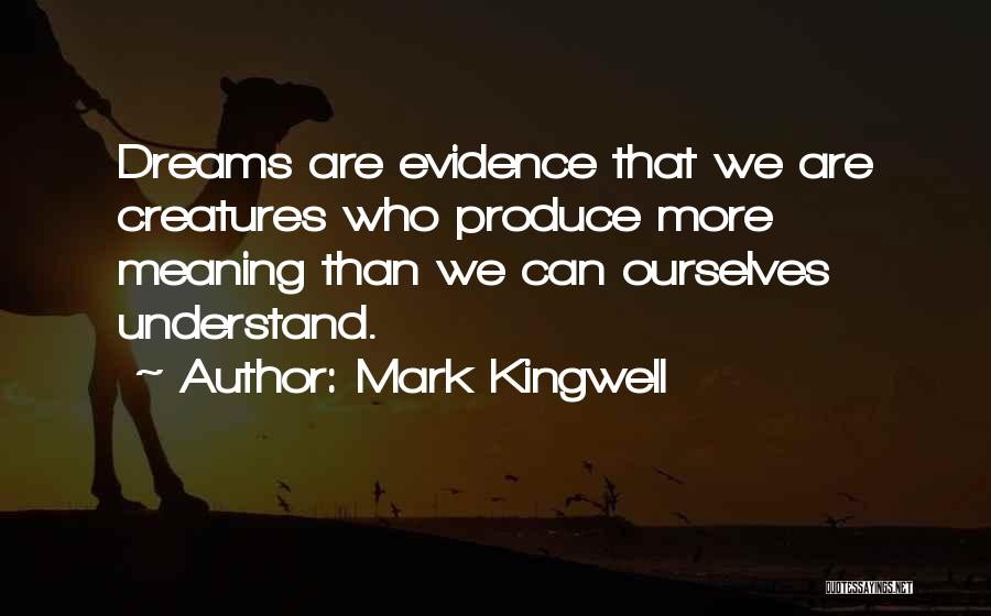Mark Kingwell Quotes: Dreams Are Evidence That We Are Creatures Who Produce More Meaning Than We Can Ourselves Understand.