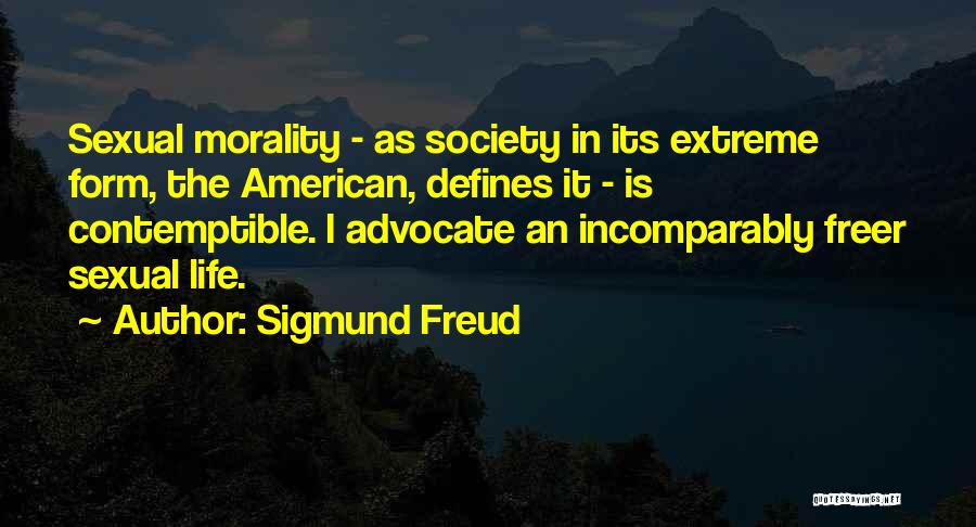 Sigmund Freud Quotes: Sexual Morality - As Society In Its Extreme Form, The American, Defines It - Is Contemptible. I Advocate An Incomparably