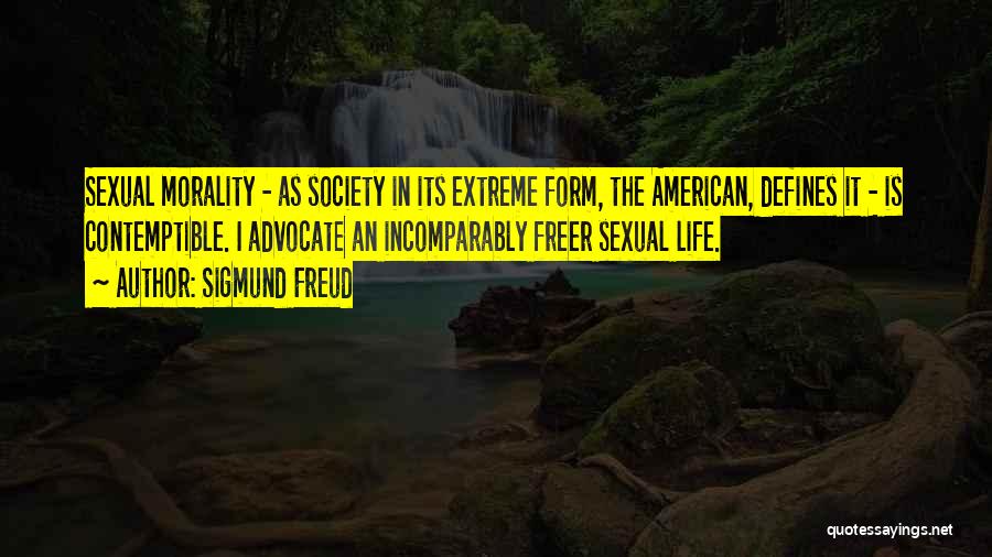 Sigmund Freud Quotes: Sexual Morality - As Society In Its Extreme Form, The American, Defines It - Is Contemptible. I Advocate An Incomparably
