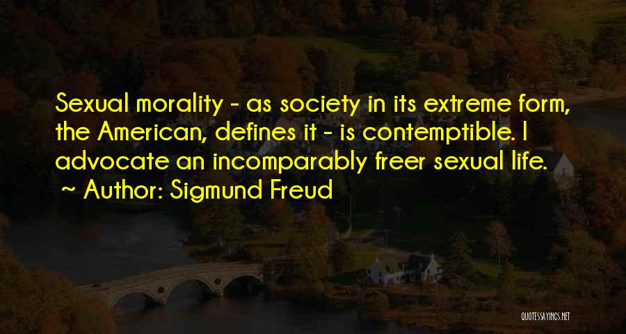 Sigmund Freud Quotes: Sexual Morality - As Society In Its Extreme Form, The American, Defines It - Is Contemptible. I Advocate An Incomparably