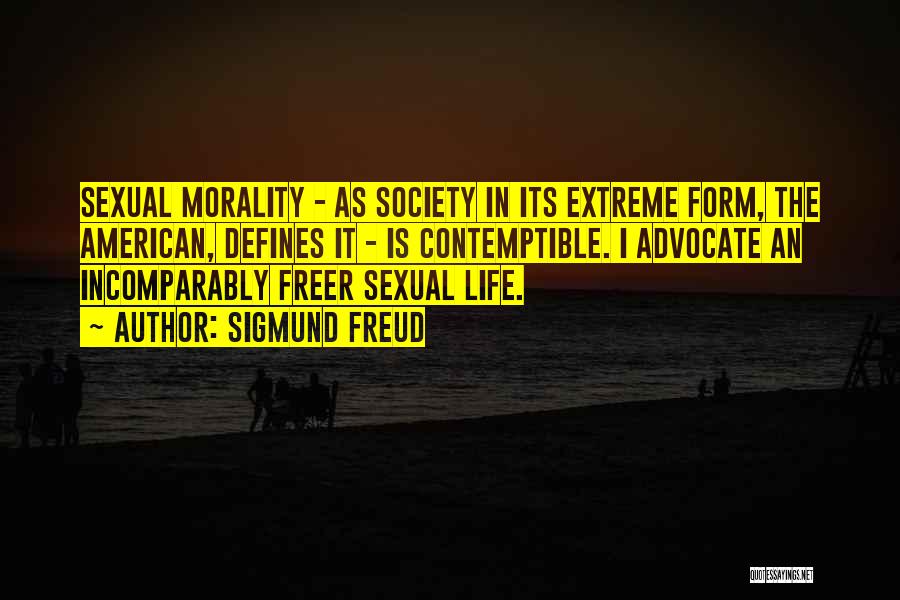 Sigmund Freud Quotes: Sexual Morality - As Society In Its Extreme Form, The American, Defines It - Is Contemptible. I Advocate An Incomparably