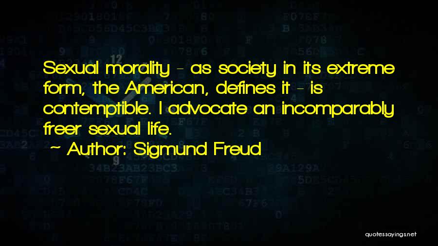 Sigmund Freud Quotes: Sexual Morality - As Society In Its Extreme Form, The American, Defines It - Is Contemptible. I Advocate An Incomparably