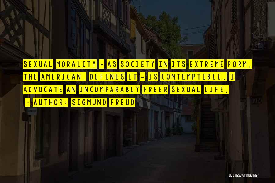 Sigmund Freud Quotes: Sexual Morality - As Society In Its Extreme Form, The American, Defines It - Is Contemptible. I Advocate An Incomparably