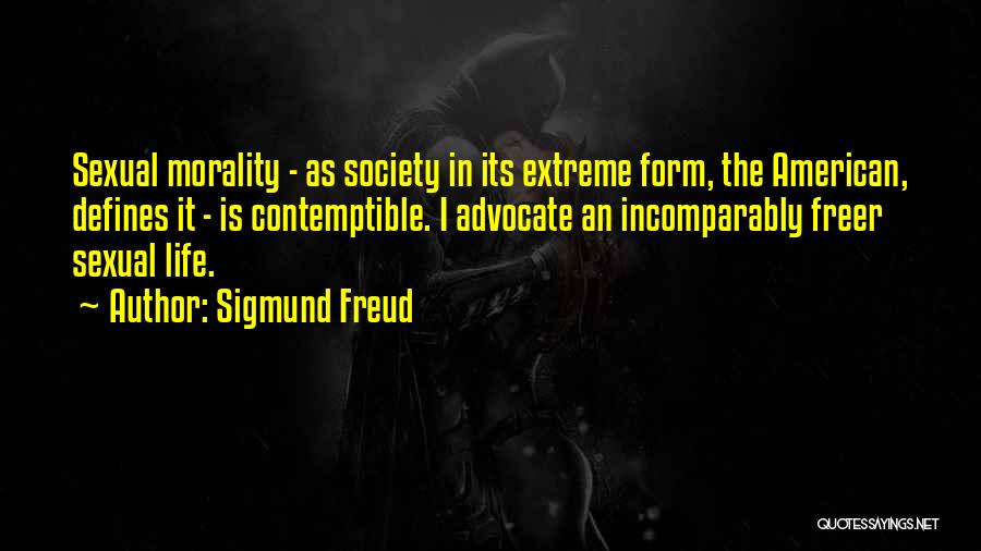 Sigmund Freud Quotes: Sexual Morality - As Society In Its Extreme Form, The American, Defines It - Is Contemptible. I Advocate An Incomparably