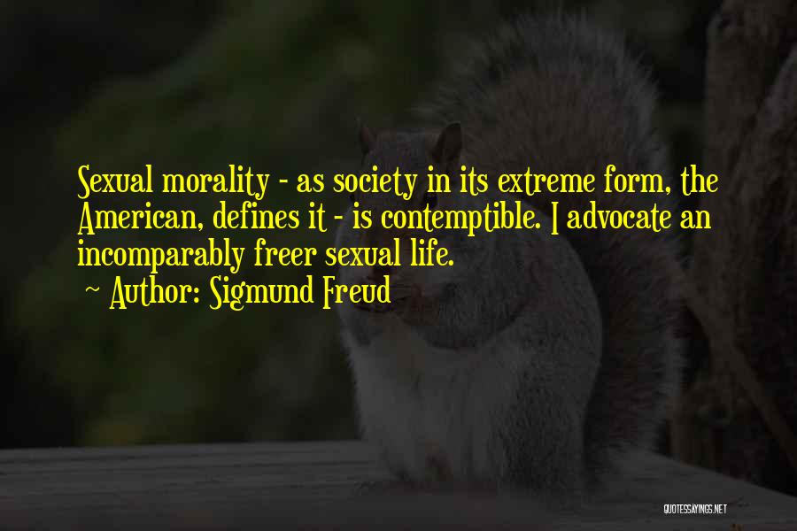 Sigmund Freud Quotes: Sexual Morality - As Society In Its Extreme Form, The American, Defines It - Is Contemptible. I Advocate An Incomparably