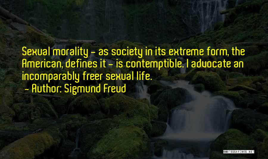 Sigmund Freud Quotes: Sexual Morality - As Society In Its Extreme Form, The American, Defines It - Is Contemptible. I Advocate An Incomparably