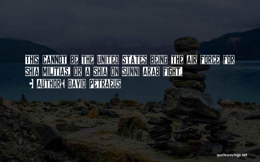 David Petraeus Quotes: This Cannot Be The United States Being The Air Force For Shia Militias, Or A Shia On Sunni Arab Fight.