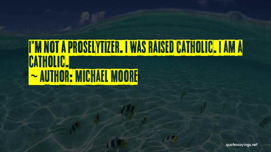 Michael Moore Quotes: I'm Not A Proselytizer. I Was Raised Catholic. I Am A Catholic.