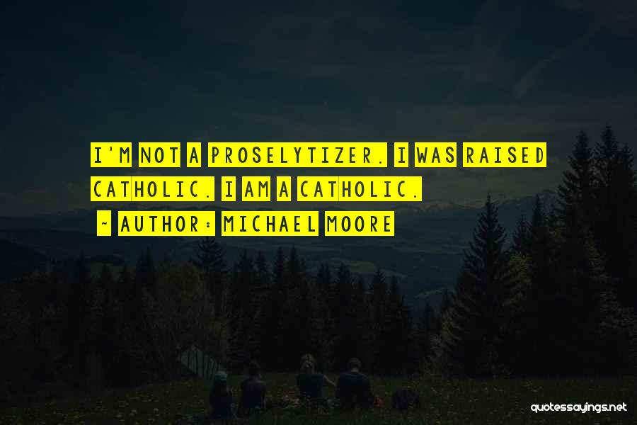 Michael Moore Quotes: I'm Not A Proselytizer. I Was Raised Catholic. I Am A Catholic.