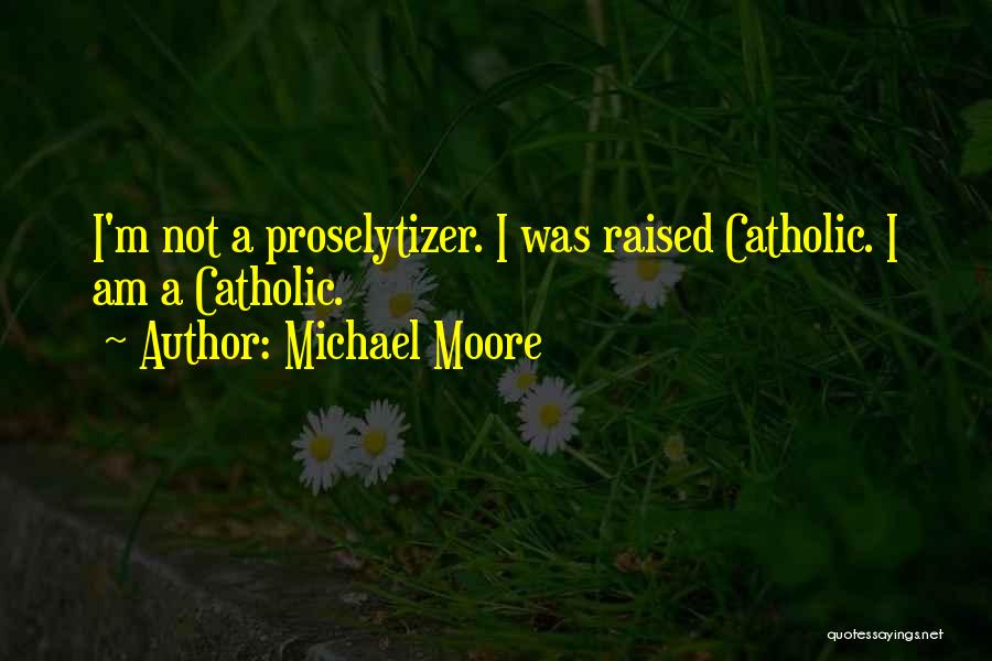 Michael Moore Quotes: I'm Not A Proselytizer. I Was Raised Catholic. I Am A Catholic.