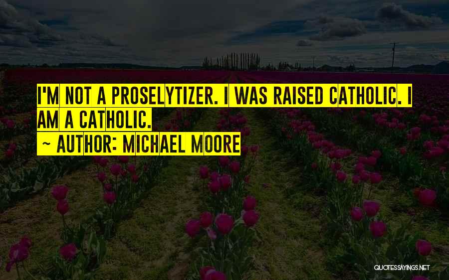 Michael Moore Quotes: I'm Not A Proselytizer. I Was Raised Catholic. I Am A Catholic.