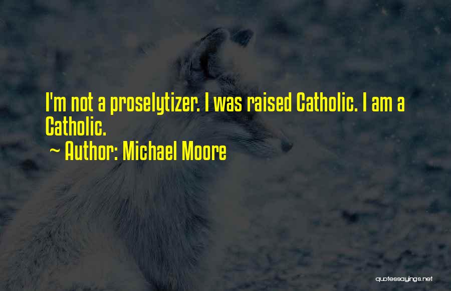 Michael Moore Quotes: I'm Not A Proselytizer. I Was Raised Catholic. I Am A Catholic.