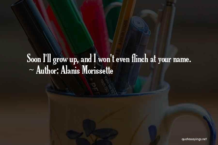 Alanis Morissette Quotes: Soon I'll Grow Up, And I Won't Even Flinch At Your Name.