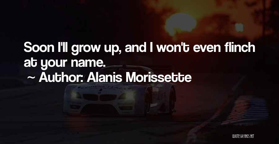 Alanis Morissette Quotes: Soon I'll Grow Up, And I Won't Even Flinch At Your Name.