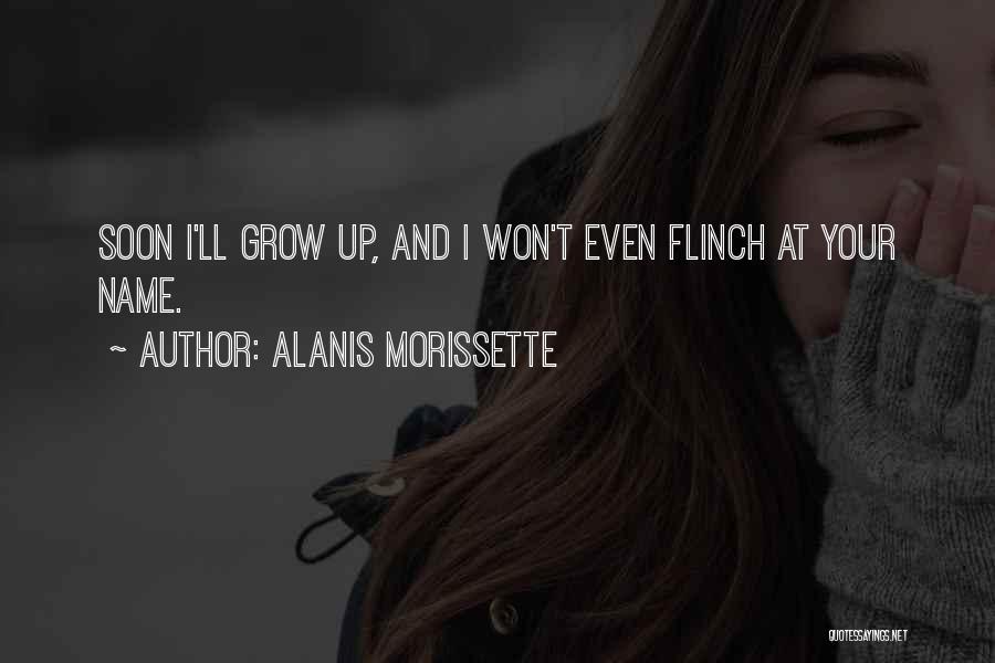 Alanis Morissette Quotes: Soon I'll Grow Up, And I Won't Even Flinch At Your Name.