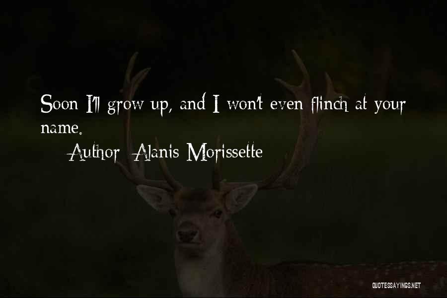 Alanis Morissette Quotes: Soon I'll Grow Up, And I Won't Even Flinch At Your Name.