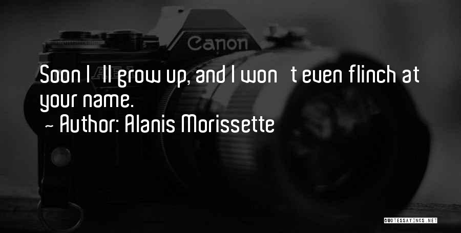 Alanis Morissette Quotes: Soon I'll Grow Up, And I Won't Even Flinch At Your Name.
