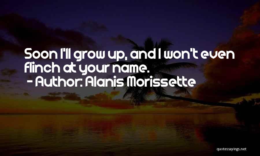 Alanis Morissette Quotes: Soon I'll Grow Up, And I Won't Even Flinch At Your Name.