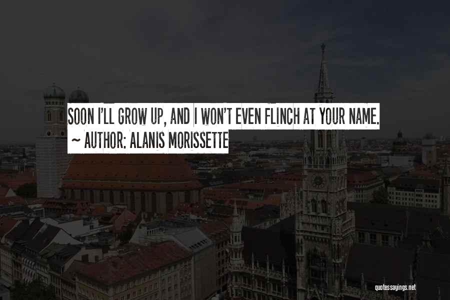 Alanis Morissette Quotes: Soon I'll Grow Up, And I Won't Even Flinch At Your Name.