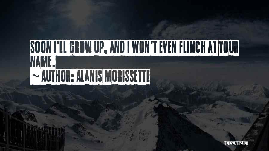 Alanis Morissette Quotes: Soon I'll Grow Up, And I Won't Even Flinch At Your Name.