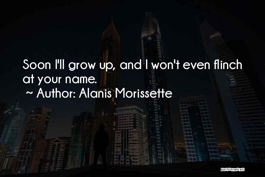 Alanis Morissette Quotes: Soon I'll Grow Up, And I Won't Even Flinch At Your Name.