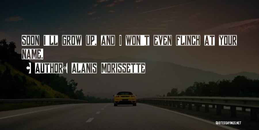 Alanis Morissette Quotes: Soon I'll Grow Up, And I Won't Even Flinch At Your Name.