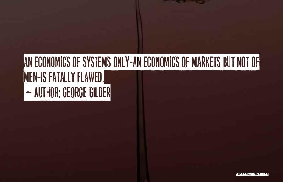 George Gilder Quotes: An Economics Of Systems Only-an Economics Of Markets But Not Of Men-is Fatally Flawed.