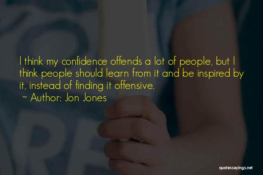 Jon Jones Quotes: I Think My Confidence Offends A Lot Of People, But I Think People Should Learn From It And Be Inspired