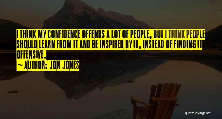 Jon Jones Quotes: I Think My Confidence Offends A Lot Of People, But I Think People Should Learn From It And Be Inspired