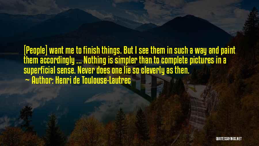 Henri De Toulouse-Lautrec Quotes: [people] Want Me To Finish Things. But I See Them In Such A Way And Paint Them Accordingly ... Nothing