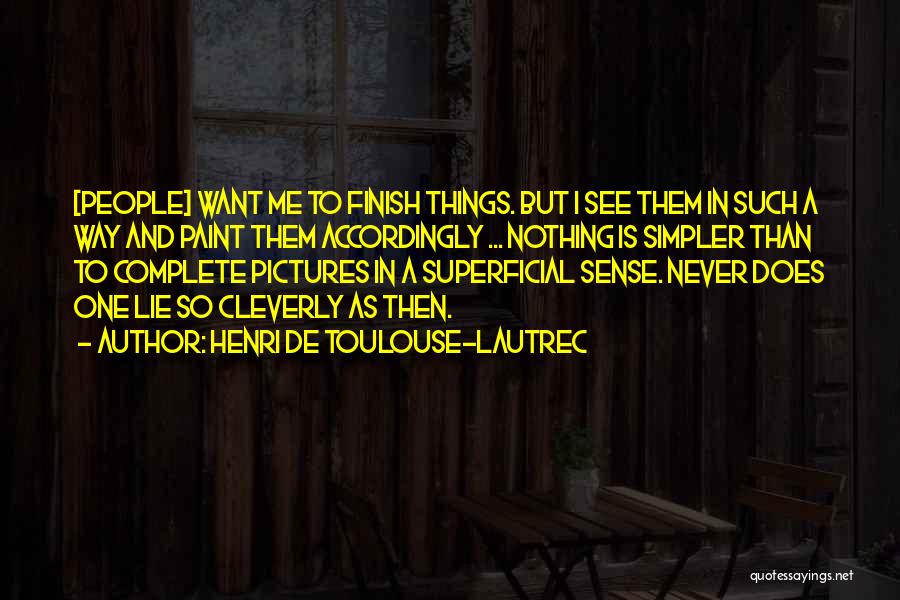 Henri De Toulouse-Lautrec Quotes: [people] Want Me To Finish Things. But I See Them In Such A Way And Paint Them Accordingly ... Nothing