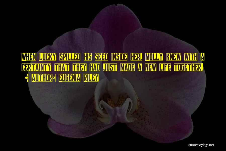Eugenia Riley Quotes: When Lucky Spilled His Seed Inside Her, Molly Knew With A Certainty That They Had Just Made A New Life