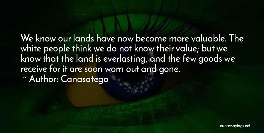 Canasatego Quotes: We Know Our Lands Have Now Become More Valuable. The White People Think We Do Not Know Their Value; But
