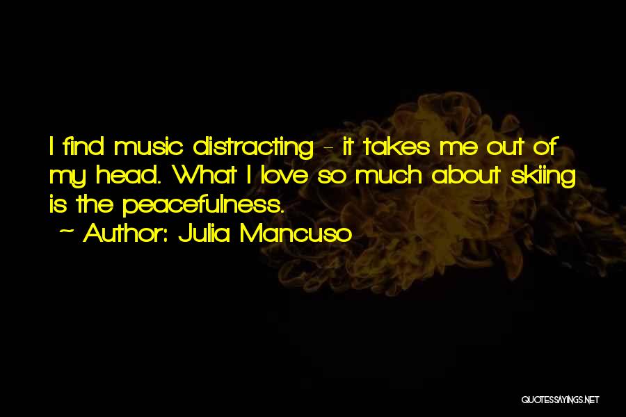 Julia Mancuso Quotes: I Find Music Distracting - It Takes Me Out Of My Head. What I Love So Much About Skiing Is