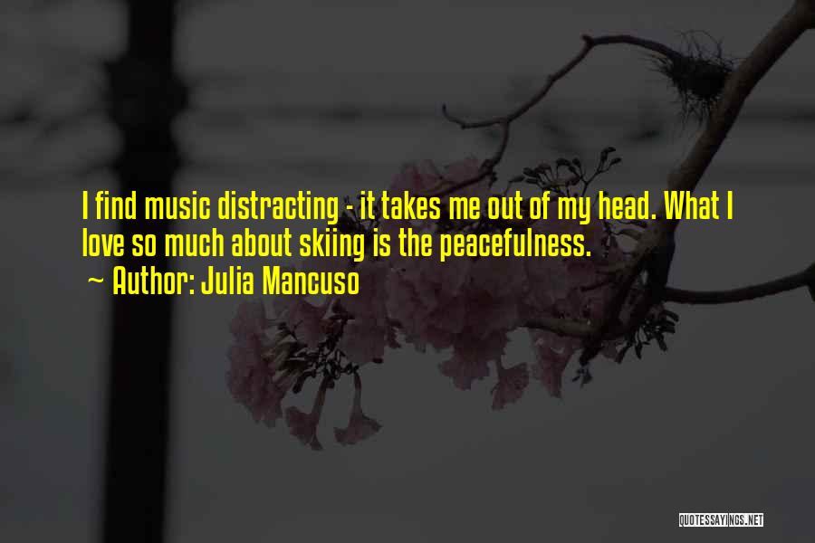 Julia Mancuso Quotes: I Find Music Distracting - It Takes Me Out Of My Head. What I Love So Much About Skiing Is