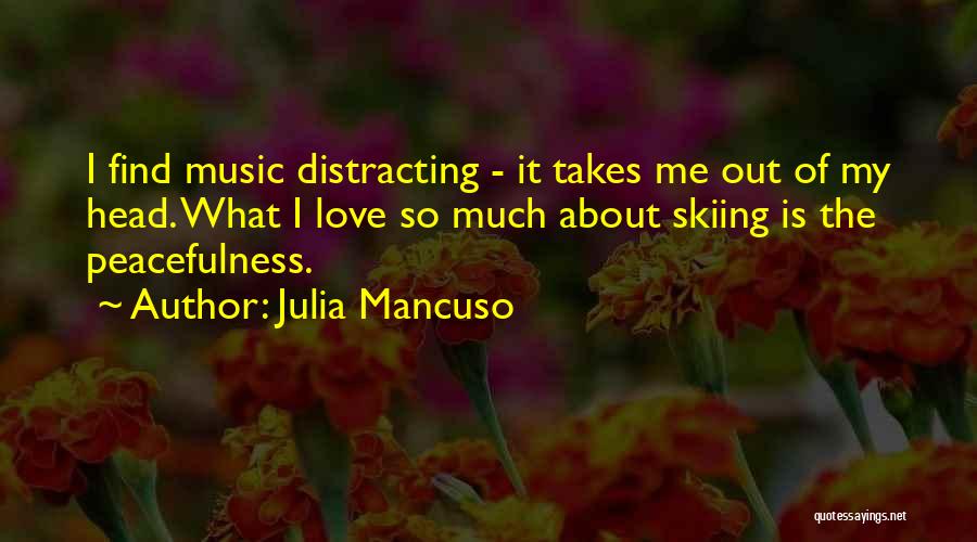 Julia Mancuso Quotes: I Find Music Distracting - It Takes Me Out Of My Head. What I Love So Much About Skiing Is
