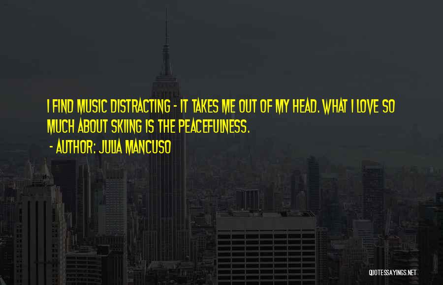 Julia Mancuso Quotes: I Find Music Distracting - It Takes Me Out Of My Head. What I Love So Much About Skiing Is