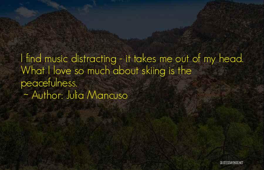 Julia Mancuso Quotes: I Find Music Distracting - It Takes Me Out Of My Head. What I Love So Much About Skiing Is