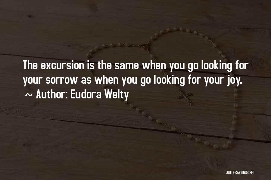 Eudora Welty Quotes: The Excursion Is The Same When You Go Looking For Your Sorrow As When You Go Looking For Your Joy.