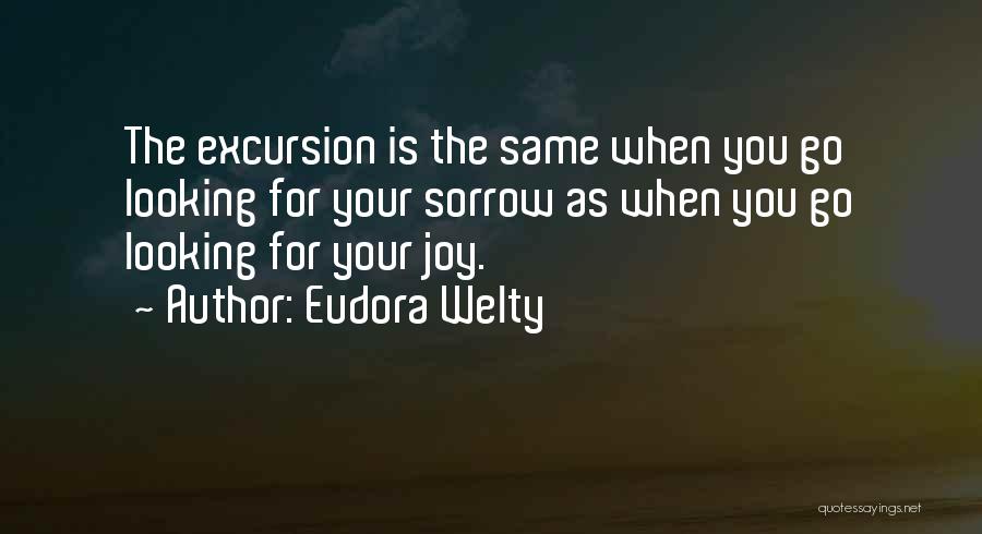 Eudora Welty Quotes: The Excursion Is The Same When You Go Looking For Your Sorrow As When You Go Looking For Your Joy.