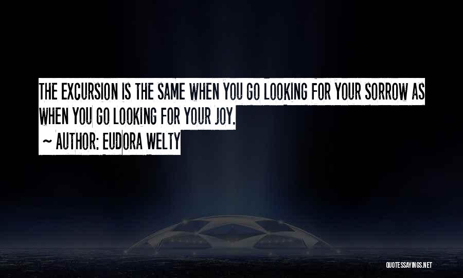 Eudora Welty Quotes: The Excursion Is The Same When You Go Looking For Your Sorrow As When You Go Looking For Your Joy.