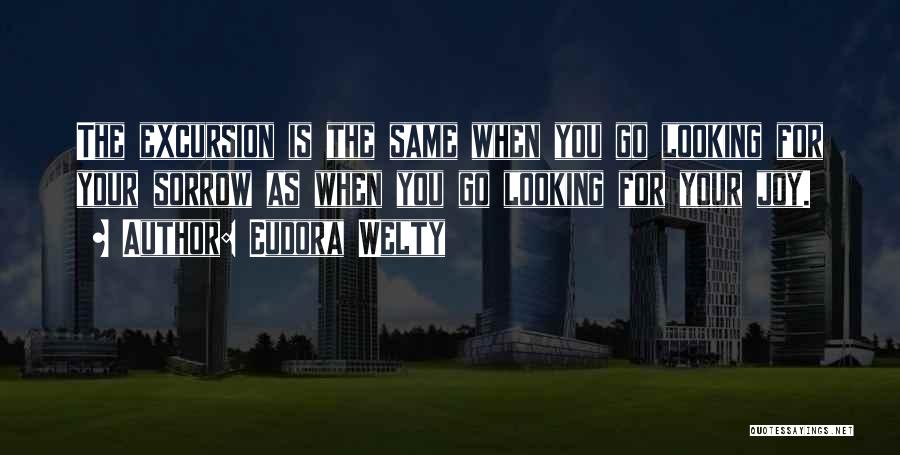 Eudora Welty Quotes: The Excursion Is The Same When You Go Looking For Your Sorrow As When You Go Looking For Your Joy.