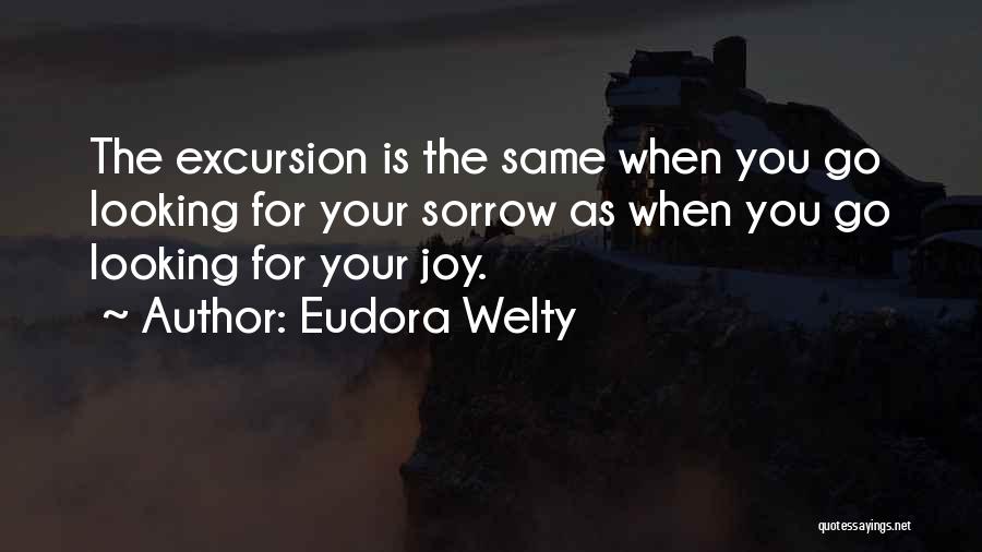 Eudora Welty Quotes: The Excursion Is The Same When You Go Looking For Your Sorrow As When You Go Looking For Your Joy.