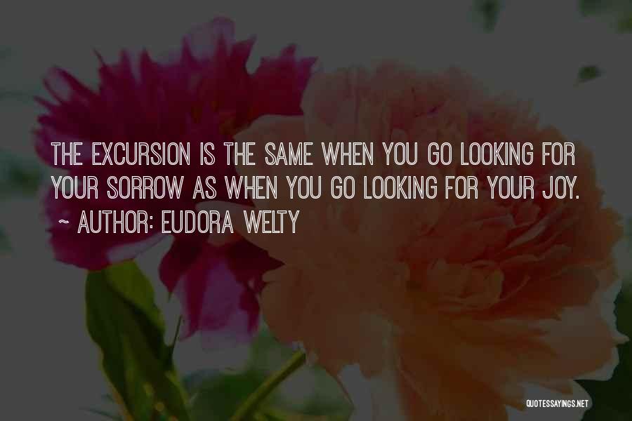 Eudora Welty Quotes: The Excursion Is The Same When You Go Looking For Your Sorrow As When You Go Looking For Your Joy.