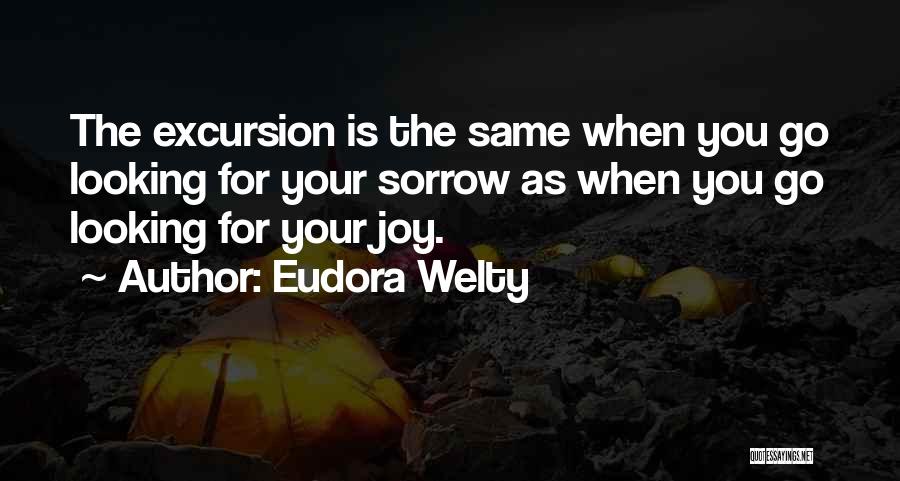 Eudora Welty Quotes: The Excursion Is The Same When You Go Looking For Your Sorrow As When You Go Looking For Your Joy.