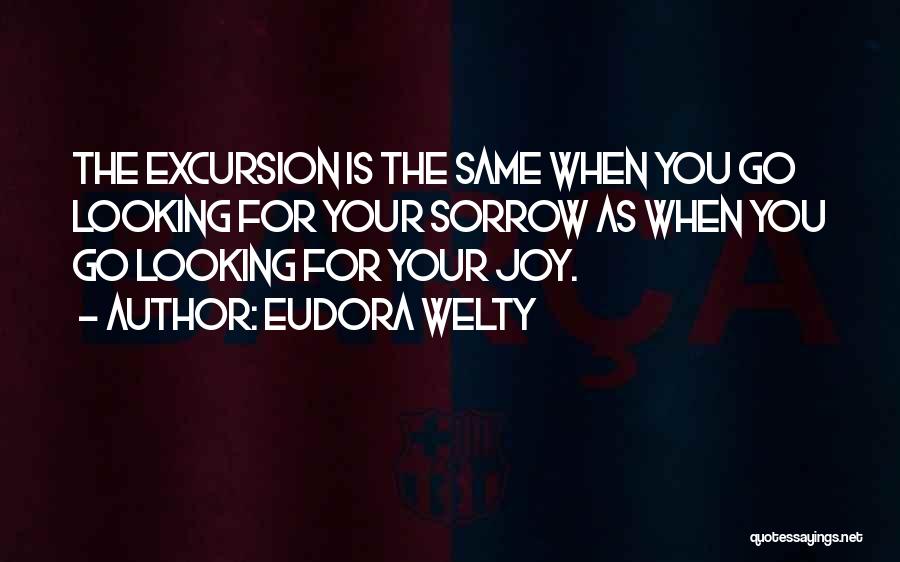 Eudora Welty Quotes: The Excursion Is The Same When You Go Looking For Your Sorrow As When You Go Looking For Your Joy.