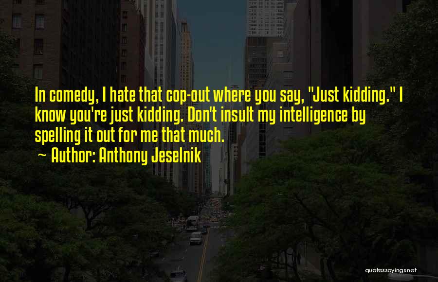 Anthony Jeselnik Quotes: In Comedy, I Hate That Cop-out Where You Say, Just Kidding. I Know You're Just Kidding. Don't Insult My Intelligence