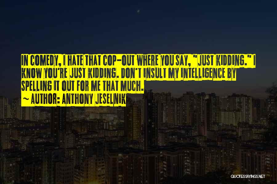 Anthony Jeselnik Quotes: In Comedy, I Hate That Cop-out Where You Say, Just Kidding. I Know You're Just Kidding. Don't Insult My Intelligence