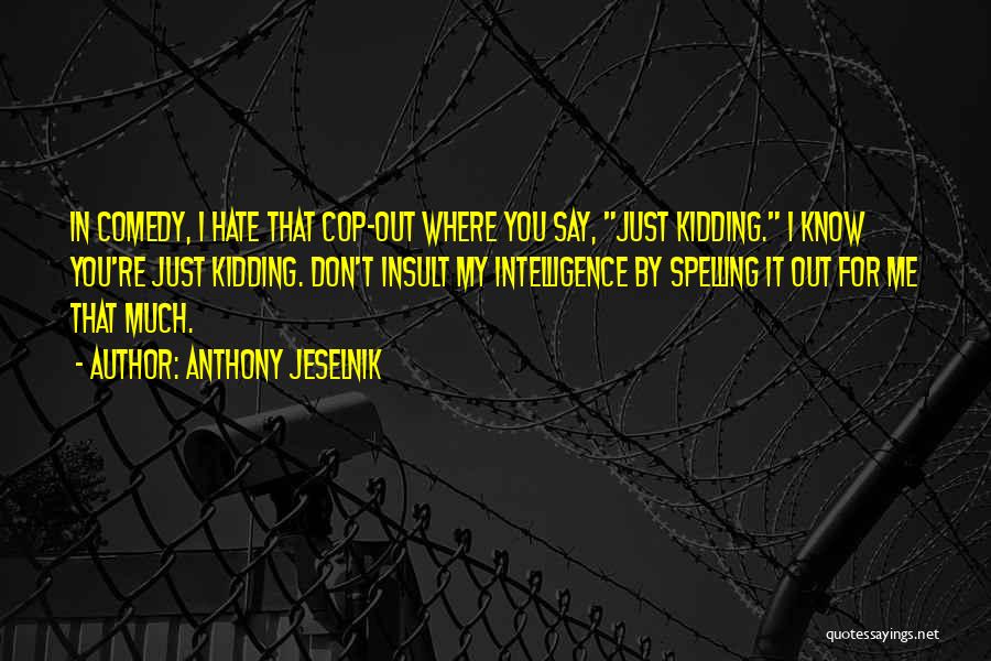 Anthony Jeselnik Quotes: In Comedy, I Hate That Cop-out Where You Say, Just Kidding. I Know You're Just Kidding. Don't Insult My Intelligence